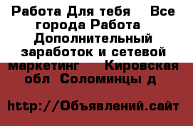 Работа Для тебя  - Все города Работа » Дополнительный заработок и сетевой маркетинг   . Кировская обл.,Соломинцы д.